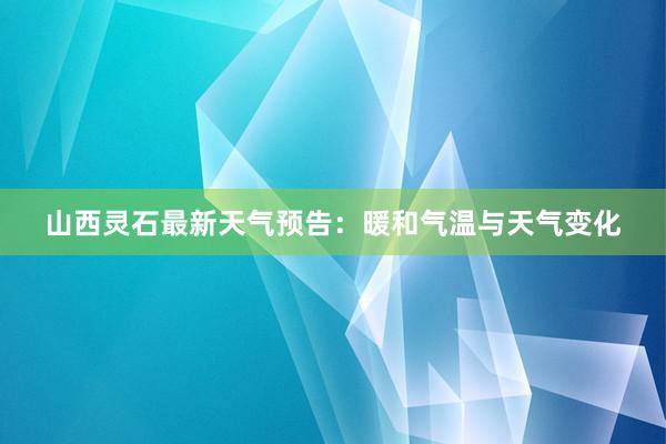 山西灵石最新天气预告：暖和气温与天气变化